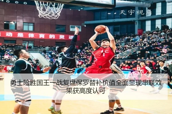勇士险胜国王一战复盘保罗替补价值全面显现串联效果获高度认可