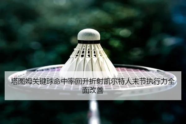 塔图姆关键球命中率回升折射凯尔特人末节执行力全面改善